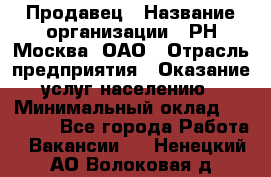 Продавец › Название организации ­ РН-Москва, ОАО › Отрасль предприятия ­ Оказание услуг населению › Минимальный оклад ­ 25 000 - Все города Работа » Вакансии   . Ненецкий АО,Волоковая д.